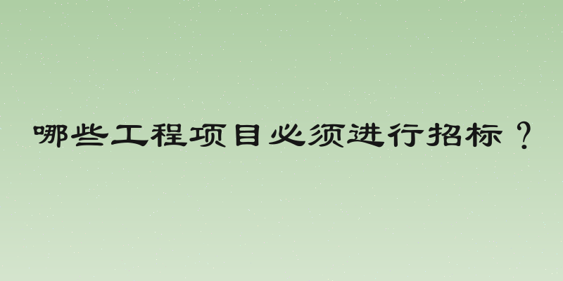 哪些工程项目必须进行招标？