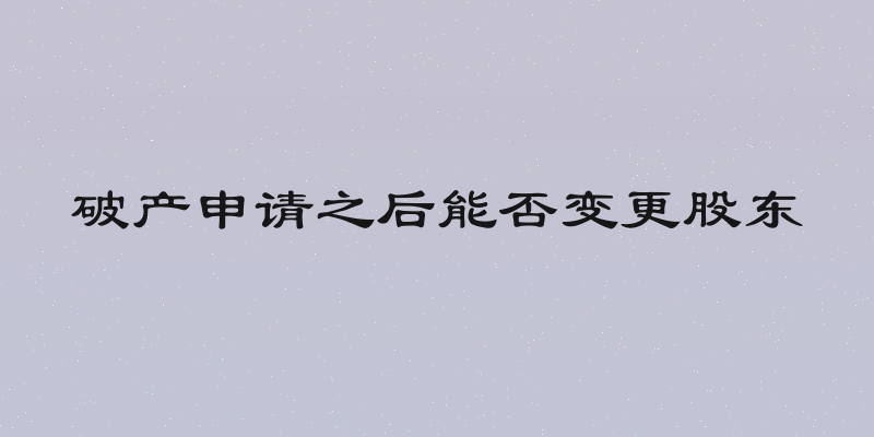 破产申请之后能否变更股东