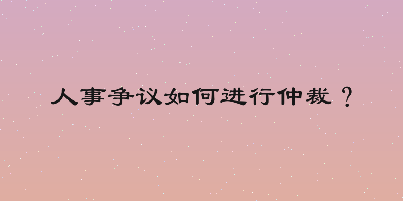 人事争议如何进行仲裁？