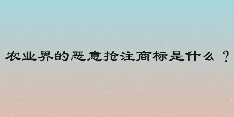 农业界的恶意抢注商标是什么？
