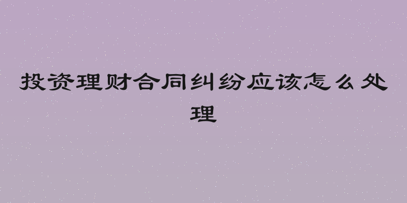 投资理财合同纠纷应该怎么处理