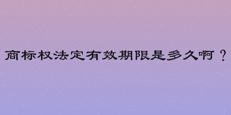 商标权法定有效期限是多久啊？