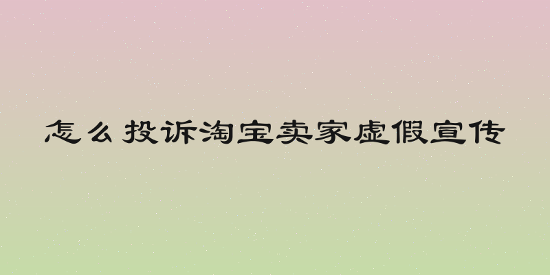 怎么投诉淘宝卖家虚假宣传