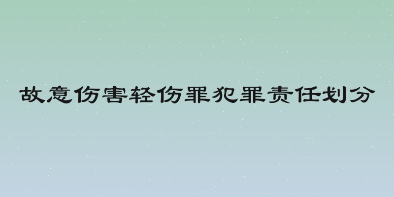 故意伤害轻伤罪犯罪责任划分