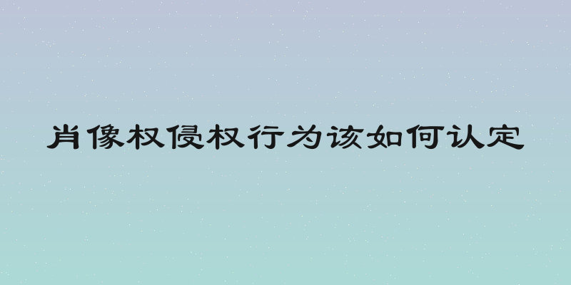 肖像权侵权行为该如何认定