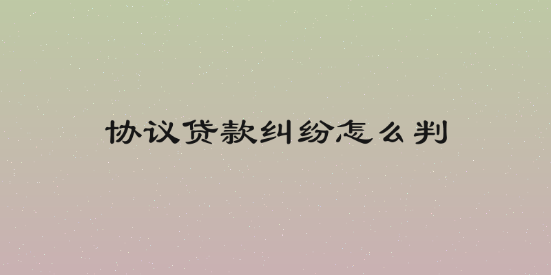 协议贷款纠纷怎么判