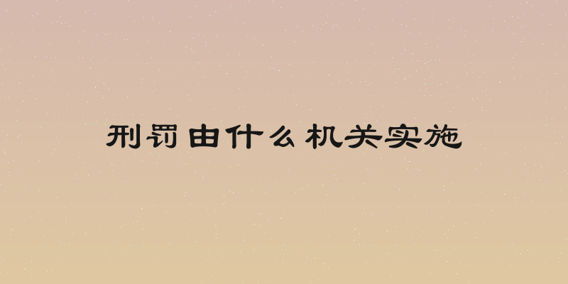 刑罚由什么机关实施