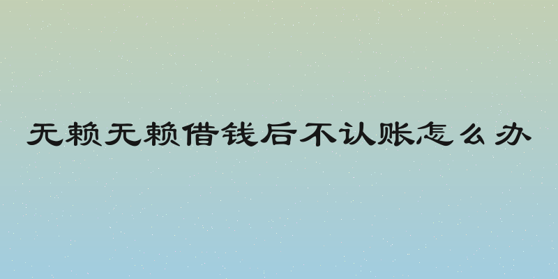 无赖无赖借钱后不认账怎么办