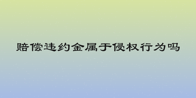 赔偿违约金属于侵权行为吗