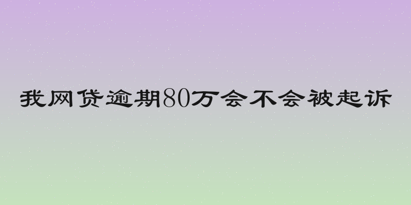 我网贷逾期80万会不会被起诉