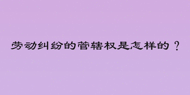 劳动纠纷的管辖权是怎样的？
