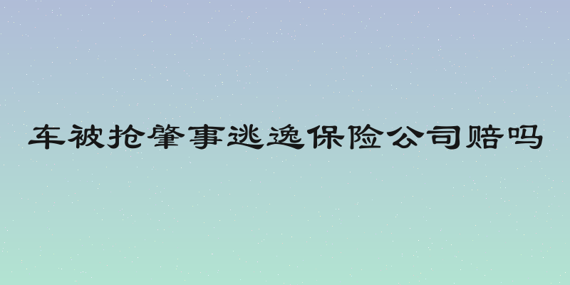车被抢肇事逃逸保险公司赔吗
