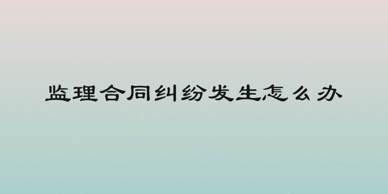 监理合同纠纷发生怎么办