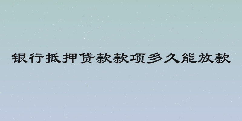 银行抵押贷款款项多久能放款