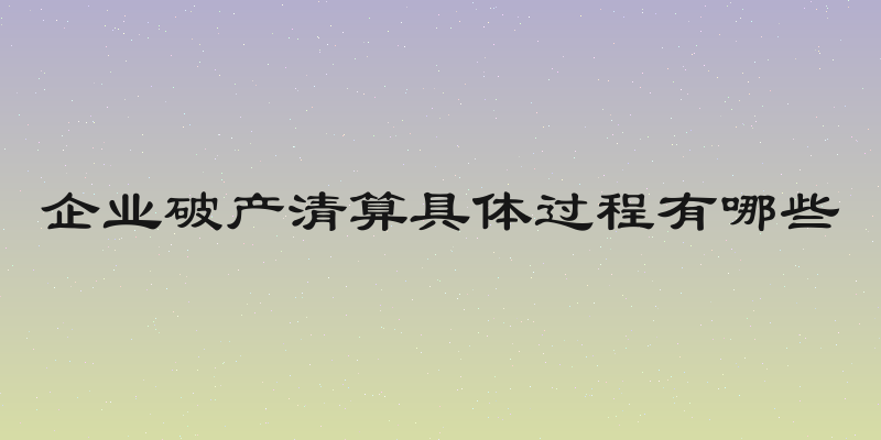 企业破产清算具体过程有哪些