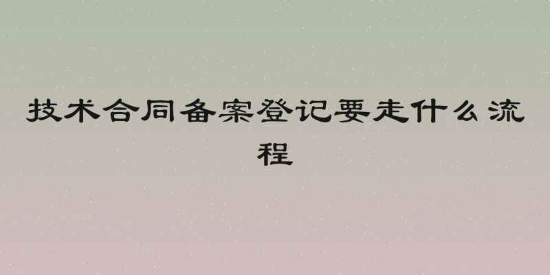 技术合同备案登记要走什么流程