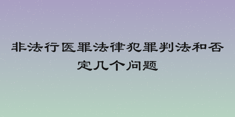 非法行医罪法律犯罪判法和否定几个问题