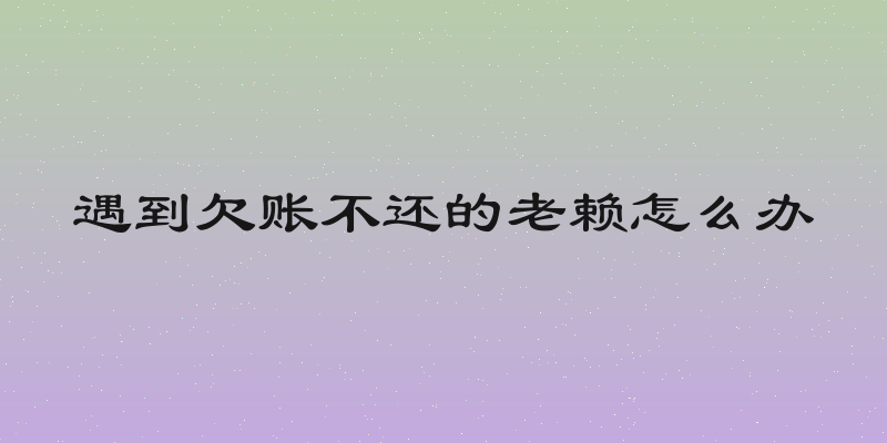 遇到欠账不还的老赖怎么办