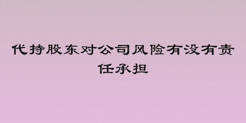 代持股东对公司风险有没有责任承担
