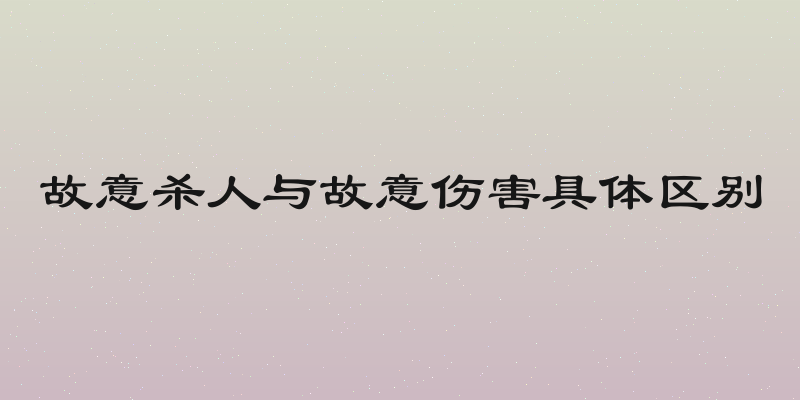 故意杀人与故意伤害具体区别