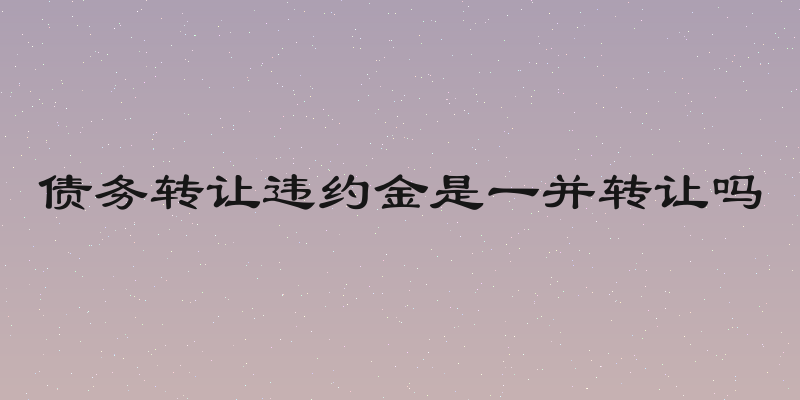债务转让违约金是一并转让吗
