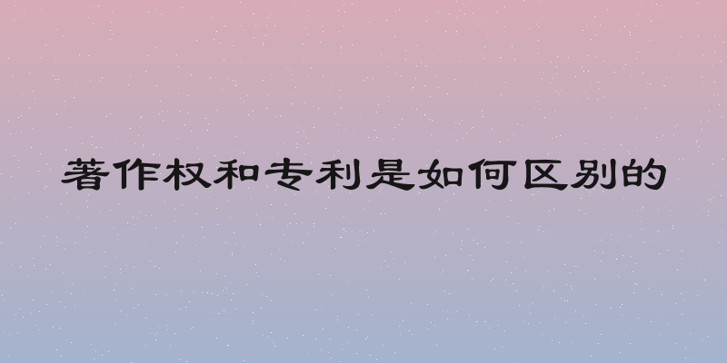 著作权和专利是如何区别的