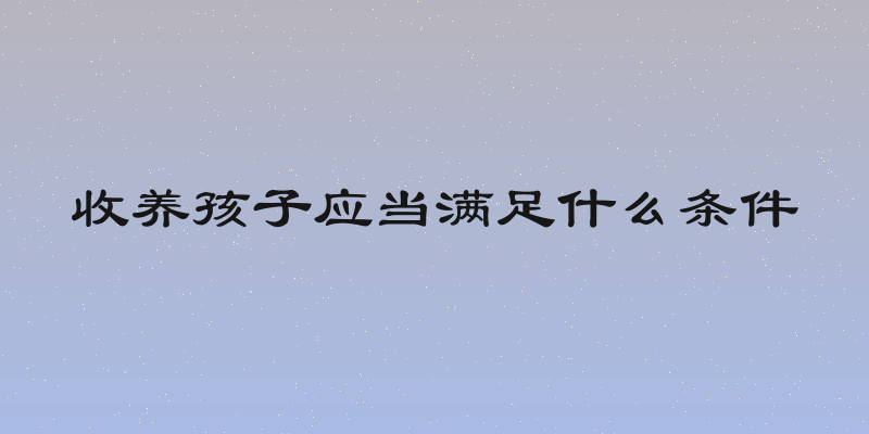 收养孩子应当满足什么条件