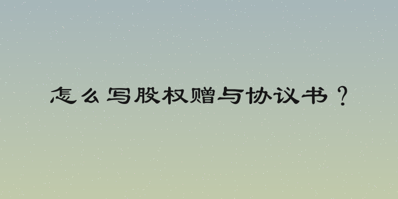 怎么写股权赠与协议书？
