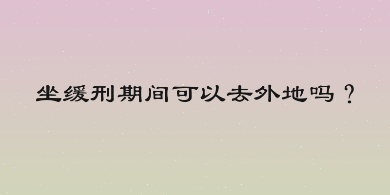 坐缓刑期间可以去外地吗？