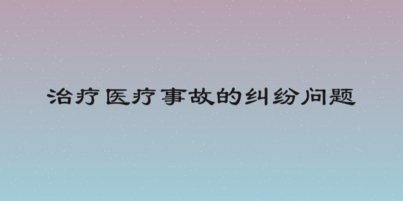 治疗医疗事故的纠纷问题