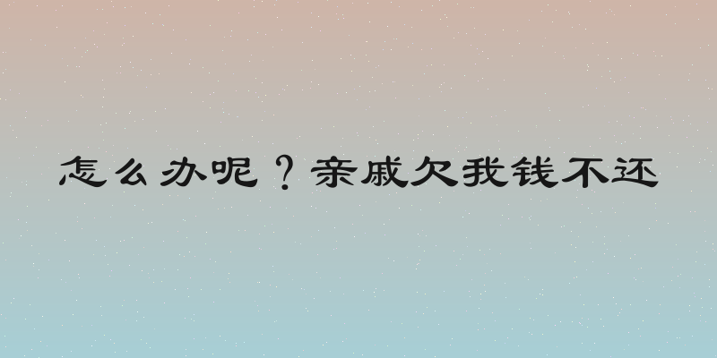 怎么办呢？亲戚欠我钱不还