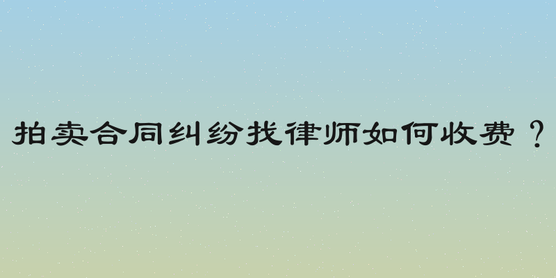 拍卖合同纠纷找律师如何收费？
