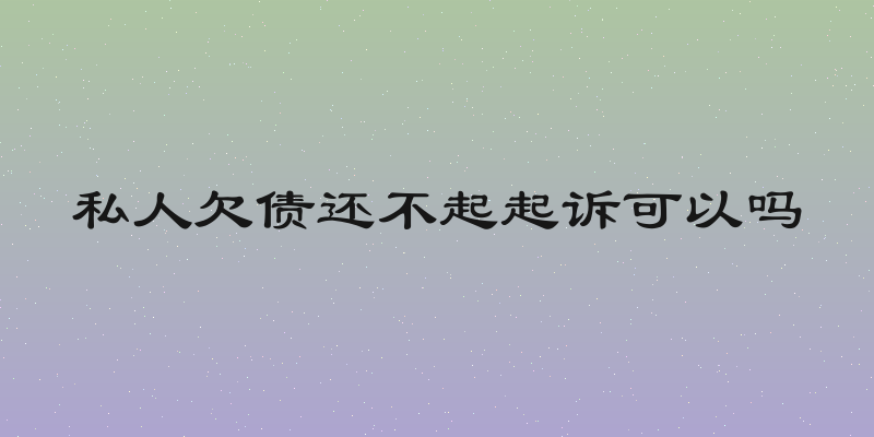 私人欠债还不起起诉可以吗