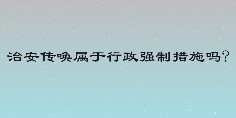 治安传唤属于行政强制措施吗?