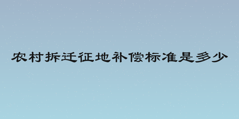 农村拆迁征地补偿标准是多少