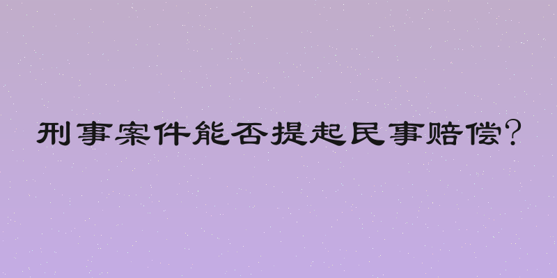 刑事案件能否提起民事赔偿?