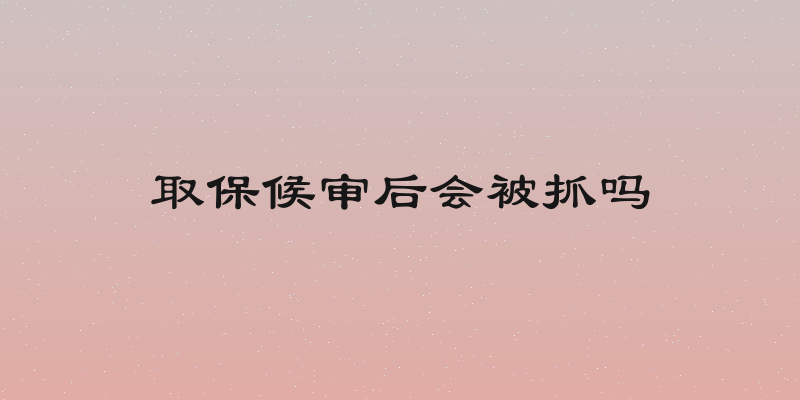 取保候审后会被抓吗