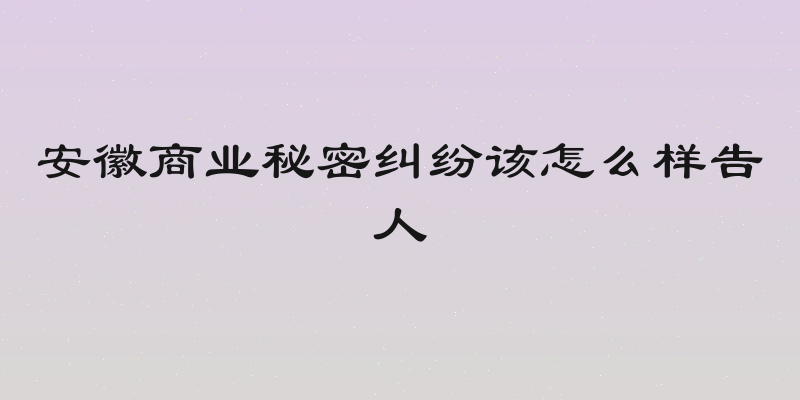 安徽商业秘密纠纷该怎么样告人