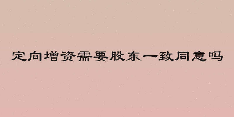 定向增资需要股东一致同意吗