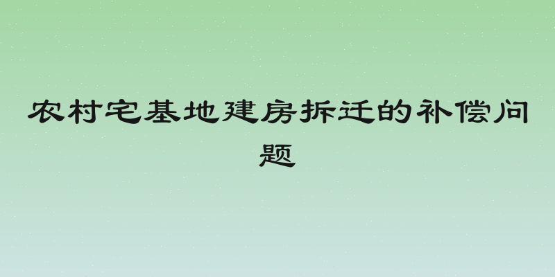 农村宅基地建房拆迁的补偿问题