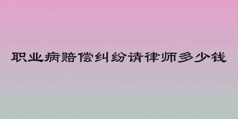 职业病赔偿纠纷请律师多少钱