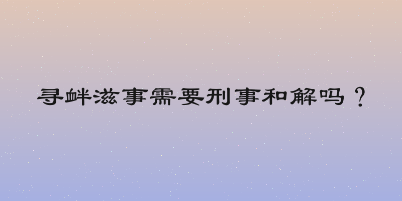 寻衅滋事需要刑事和解吗？