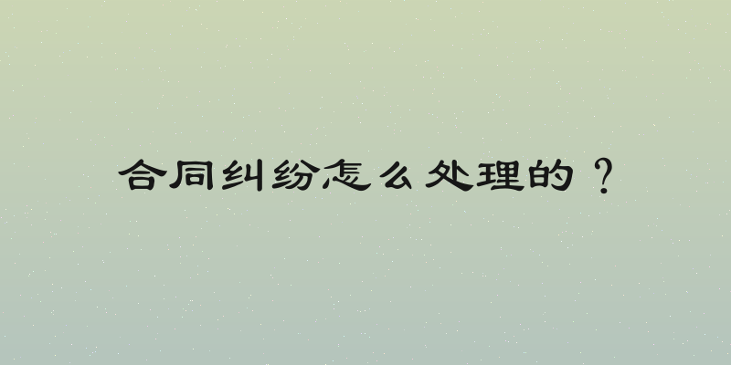 合同纠纷怎么处理的？