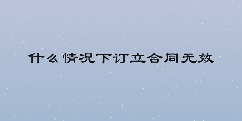 什么情况下订立合同无效