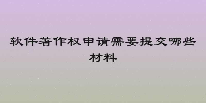 软件著作权申请需要提交哪些材料