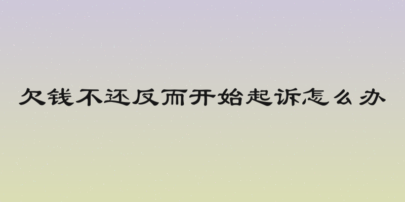 欠钱不还反而开始起诉怎么办