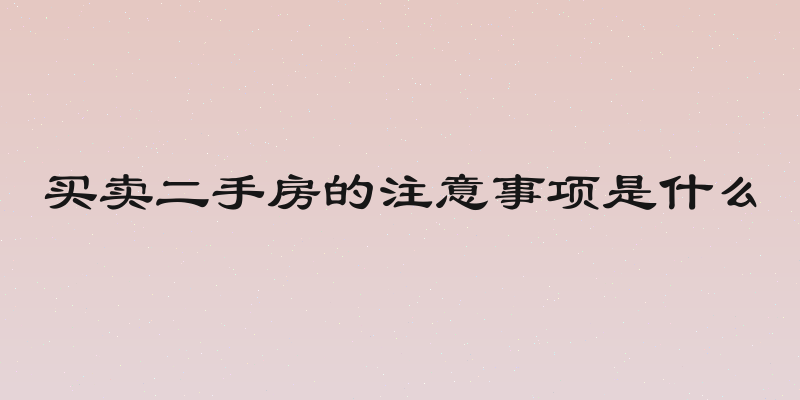 买卖二手房的注意事项是什么