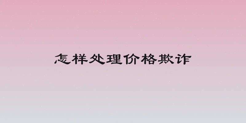 怎样处理价格欺诈