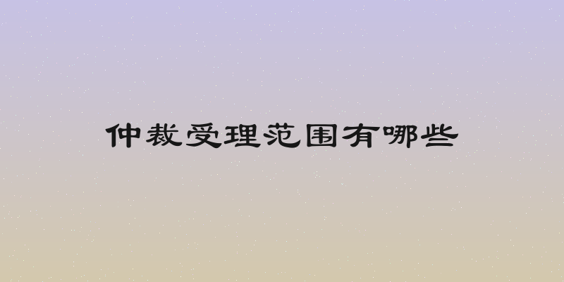 仲裁受理范围有哪些