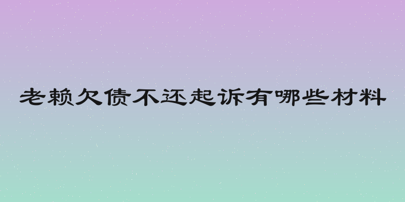 老赖欠债不还起诉有哪些材料